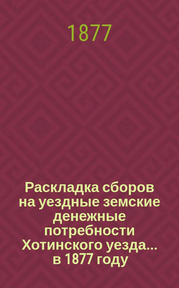 Раскладка сборов на уездные земские денежные потребности Хотинского уезда... ... в 1877 году