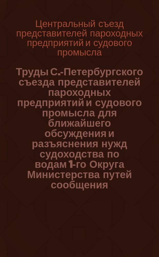 Труды С.-Петербургского съезда представителей пароходных предприятий и судового промысла для ближайшего обсуждения и разъяснения нужд судоходства по водам 1-го Округа Министерства путей сообщения, под редакцией секретаря Съезда Ив. Ив. Булатова