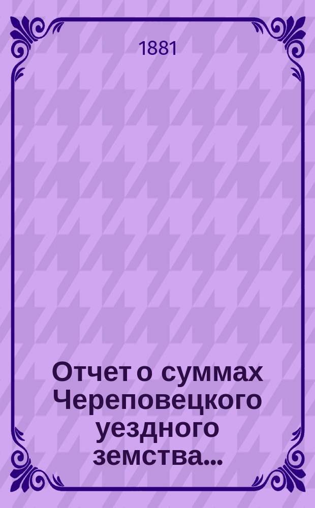 Отчет о суммах Череповецкого уездного земства.. : С прил. объясн. записки по отчету и отчета о суммах губерн. дор. капитала по Череповец. уезду. за 1880 год