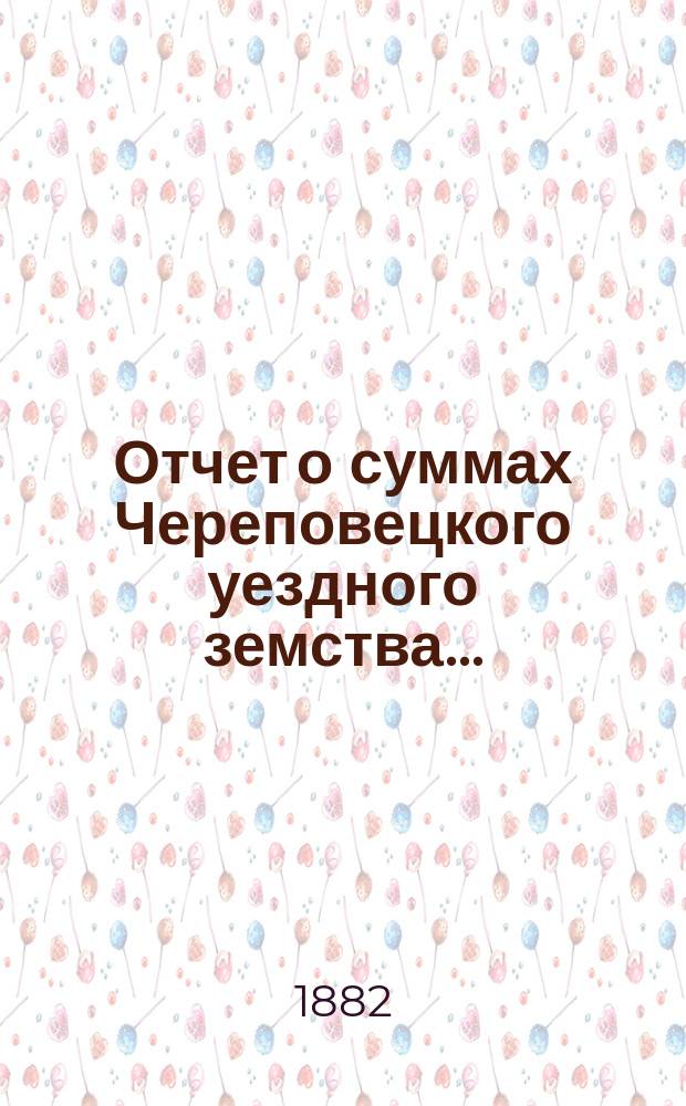 Отчет о суммах Череповецкого уездного земства.. : С прил. объясн. записки по отчету и отчета о суммах губерн. дор. капитала по Череповец. уезду. за 1881 год