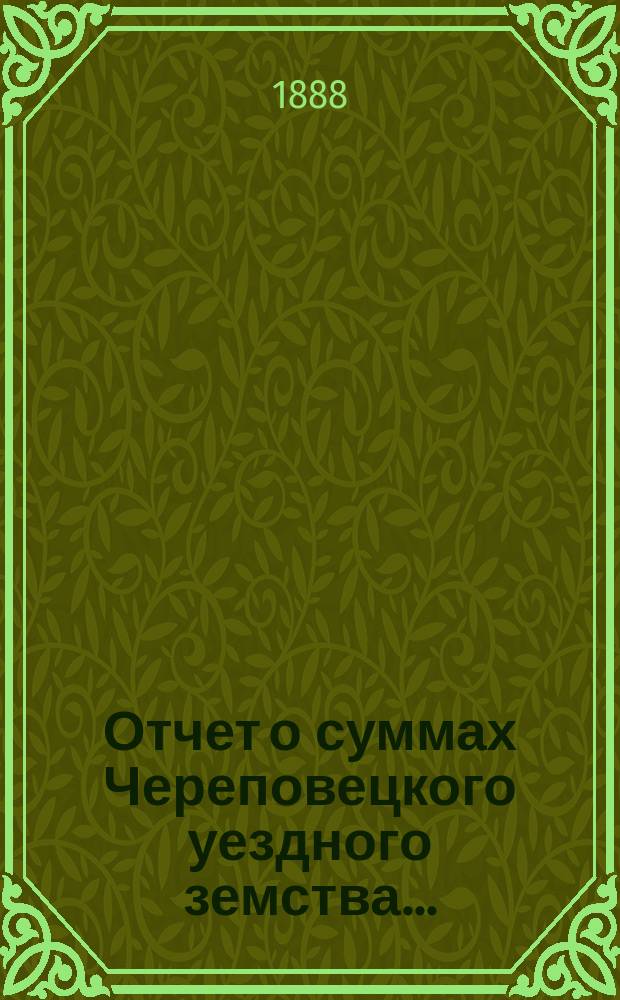 Отчет о суммах Череповецкого уездного земства.. : С прил. объясн. записки по отчету и отчета о суммах губерн. дор. капитала по Череповец. уезду. за 1887 год