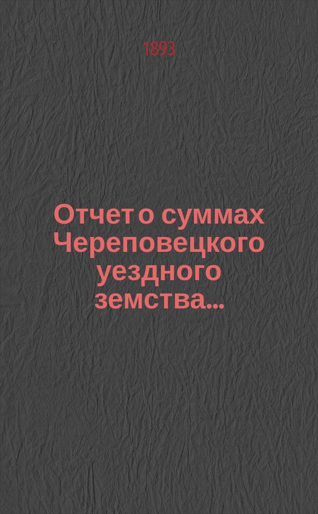 Отчет о суммах Череповецкого уездного земства.. : С прил. объясн. записки по отчету и отчета о суммах губерн. дор. капитала по Череповец. уезду. за 1892 год