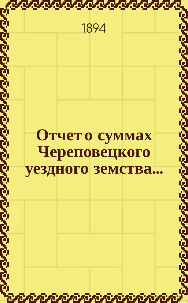 Отчет о суммах Череповецкого уездного земства.. : С прил. объясн. записки по отчету и отчета о суммах губерн. дор. капитала по Череповец. уезду. за 1893 год