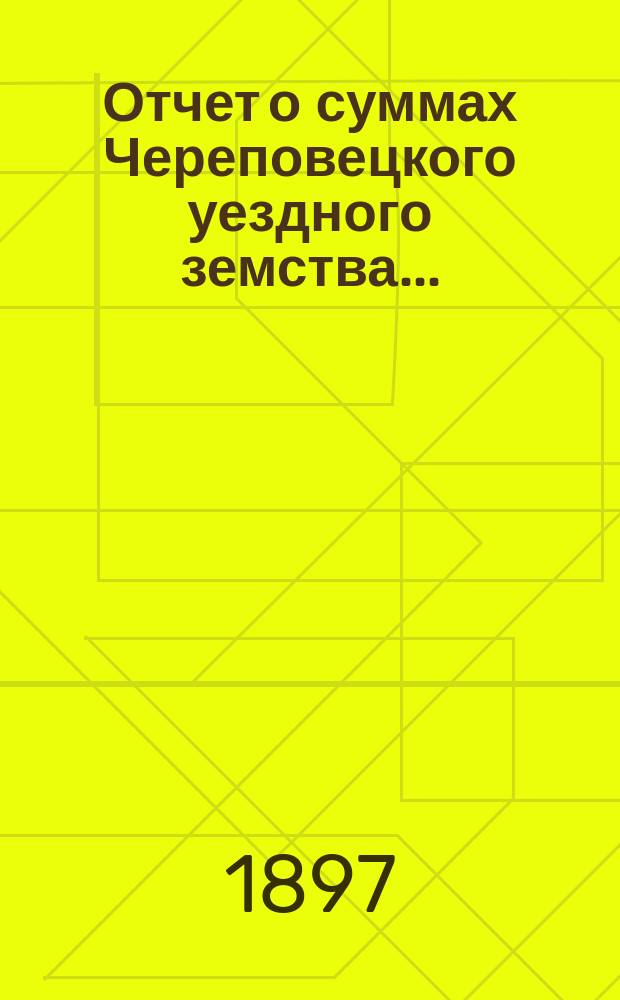 Отчет о суммах Череповецкого уездного земства.. : С прил. объясн. записки по отчету и отчета о суммах губерн. дор. капитала по Череповец. уезду. за 1896 год