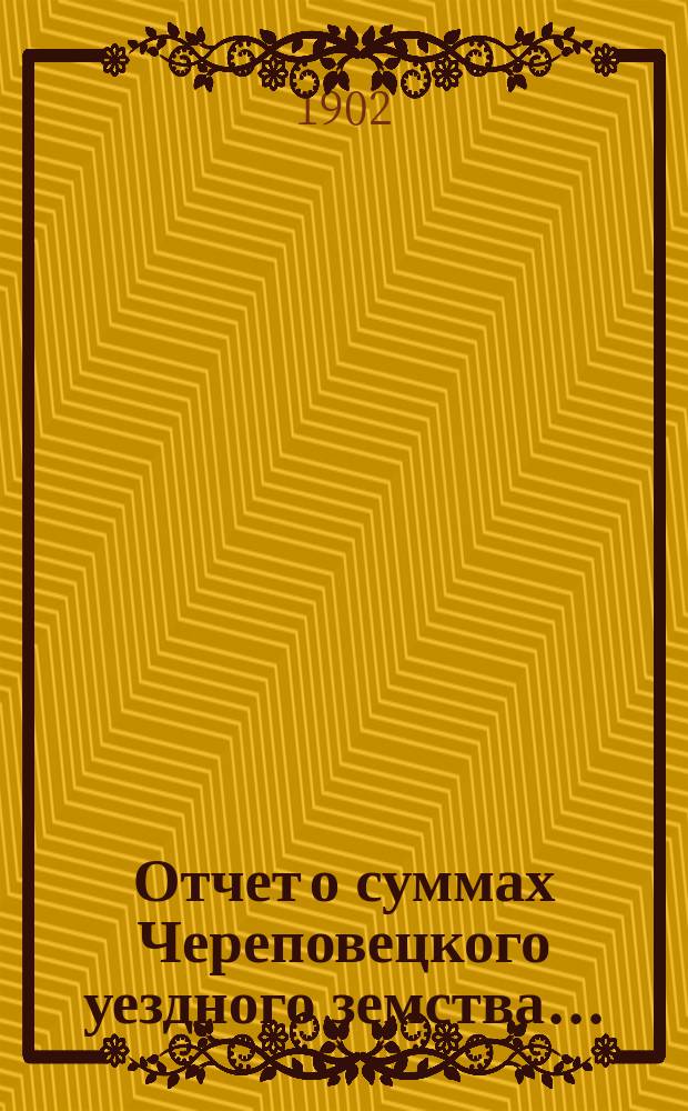 Отчет о суммах Череповецкого уездного земства.. : С прил. объясн. записки по отчету и отчета о суммах губерн. дор. капитала по Череповец. уезду. за 1901 год