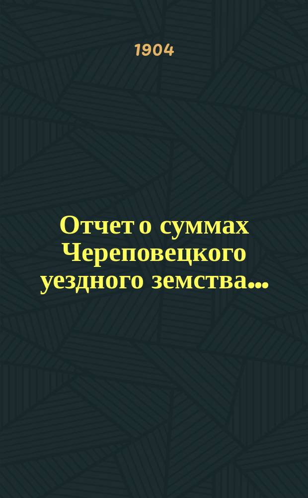 Отчет о суммах Череповецкого уездного земства.. : С прил. объясн. записки по отчету и отчета о суммах губерн. дор. капитала по Череповец. уезду. за 1903 год