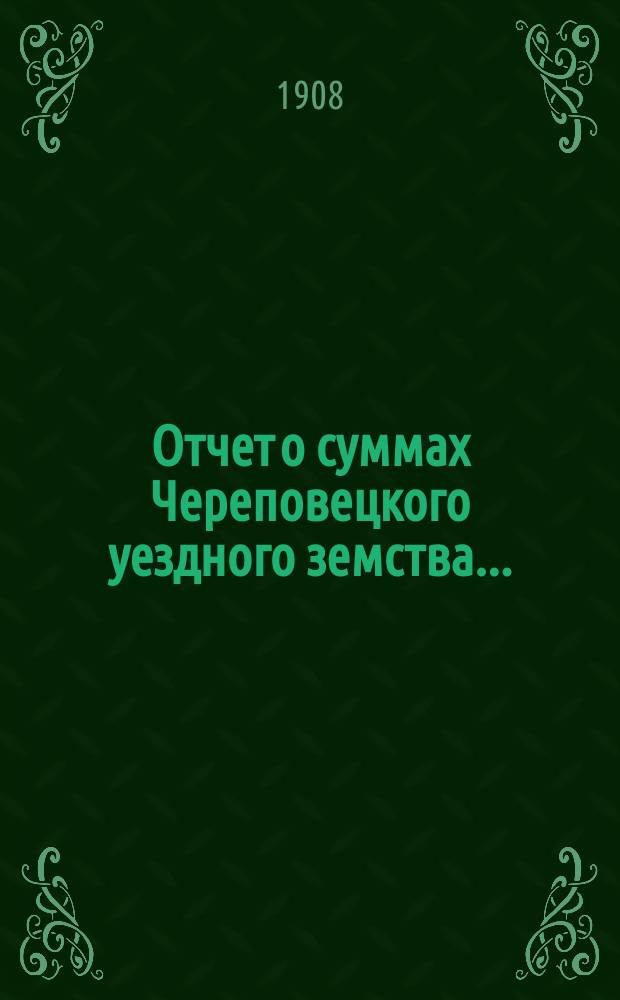 Отчет о суммах Череповецкого уездного земства.. : С прил. объясн. записки по отчету и отчета о суммах губерн. дор. капитала по Череповец. уезду. за 1907 год