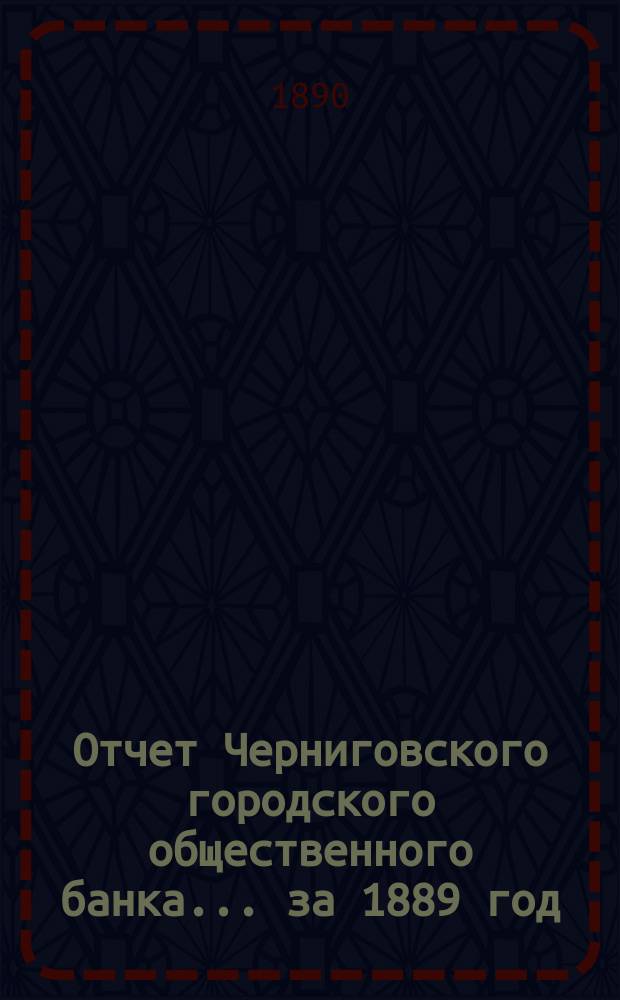 Отчет Черниговского городского общественного банка... за 1889 год