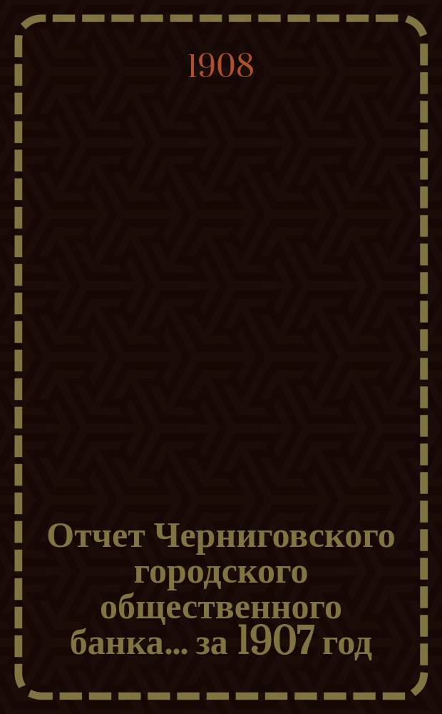 Отчет Черниговского городского общественного банка... за 1907 год