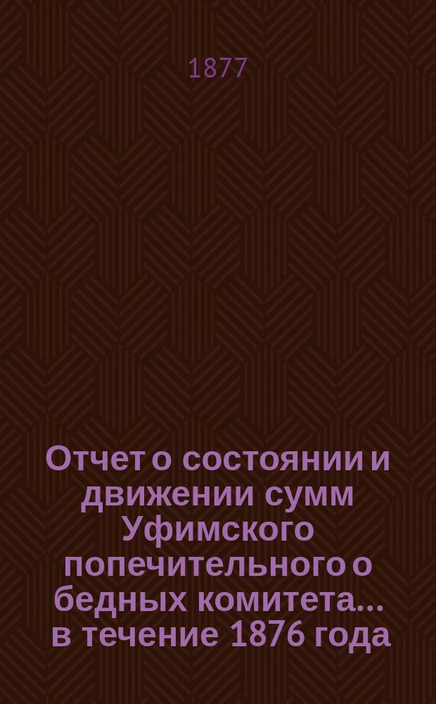 Отчет о состоянии и движении сумм Уфимского попечительного о бедных комитета... ... в течение 1876 года