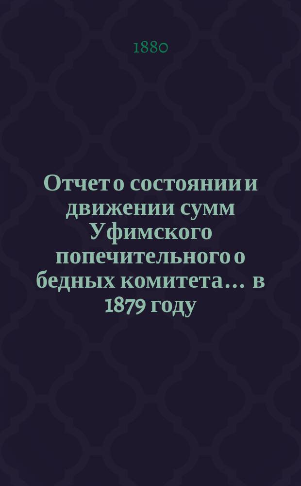 Отчет о состоянии и движении сумм Уфимского попечительного о бедных комитета... ... в 1879 году