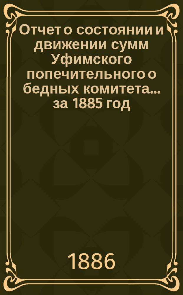 Отчет о состоянии и движении сумм Уфимского попечительного о бедных комитета... ... за 1885 год