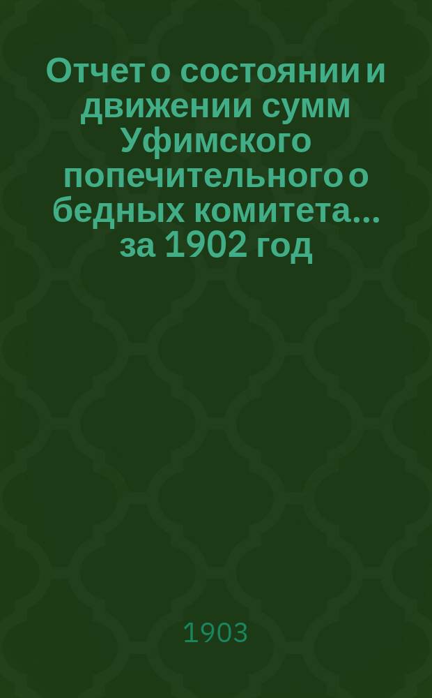 Отчет о состоянии и движении сумм Уфимского попечительного о бедных комитета... ... за 1902 год