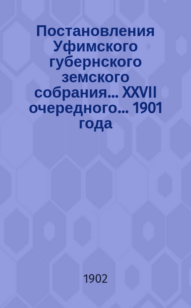 Постановления Уфимского губернского земского собрания... XXVII очередного... 1901 года