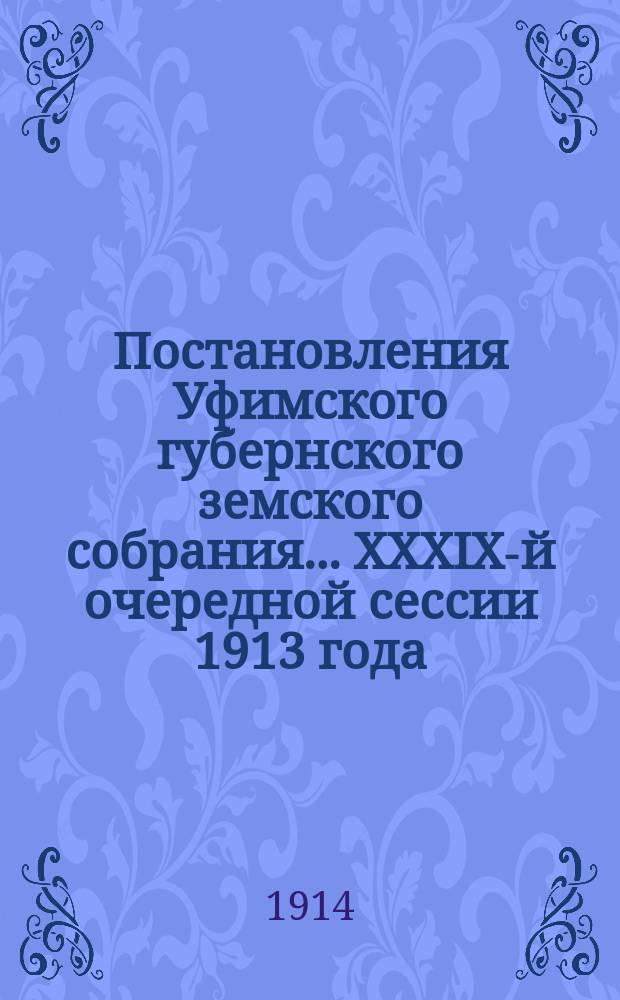 Постановления Уфимского губернского земского собрания... XXXIX-й очередной сессии 1913 года