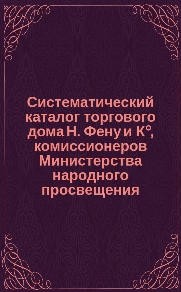 Систематический каталог торгового дома Н. Фену и К°, комиссионеров Министерства народного просвещения (по снабжению учебными пособиями реальных училищ и учительских семинарий), военно-учебных заведений, учреждений... Педагогического музея и... Русского технического общества : Ч. 1-. Первое прибавление... : Первое прибавление... Сент. 1877 г.