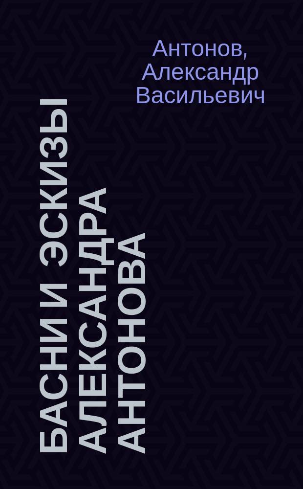 Басни и эскизы Александра Антонова : С прил. краткого биогр. очерка автора