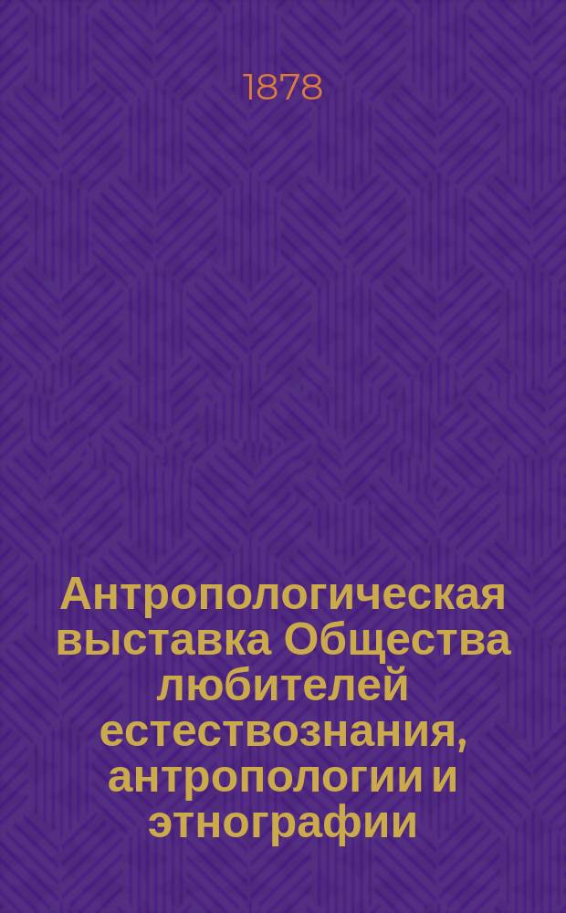 Антропологическая выставка Общества любителей естествознания, антропологии и этнографии. Т. 1 : Заседания Комитета по устройству выставки в 1877 году