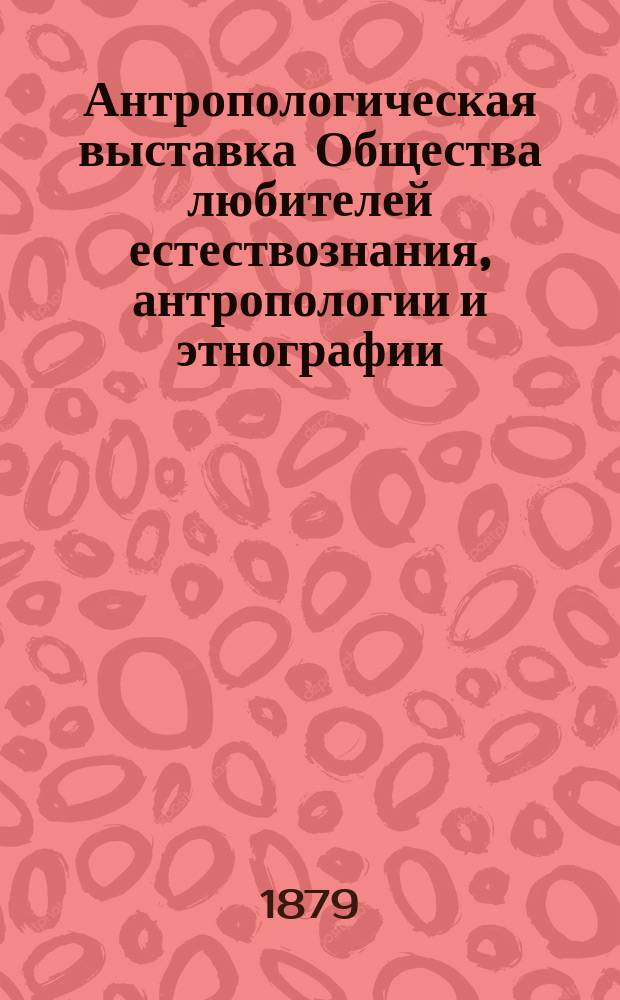 Антропологическая выставка Общества любителей естествознания, антропологии и этнографии. Т. 3. Ч. 1
