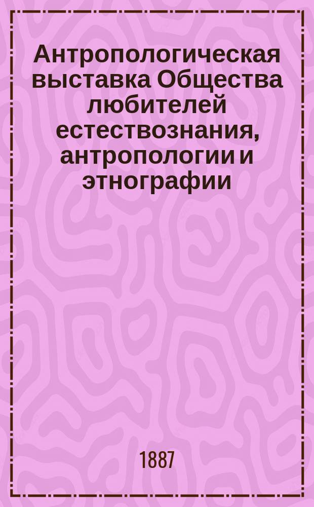 Антропологическая выставка Общества любителей естествознания, антропологии и этнографии. Прил. : Алфавитный указатель лиц и предметов, упоминаемых во всех 4-х томах