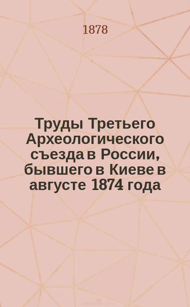 Труды Третьего Археологического съезда в России, бывшего в Киеве в августе 1874 года : Т. 1. Т. 2