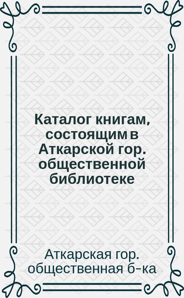 Каталог книгам, состоящим в Аткарской гор. общественной библиотеке