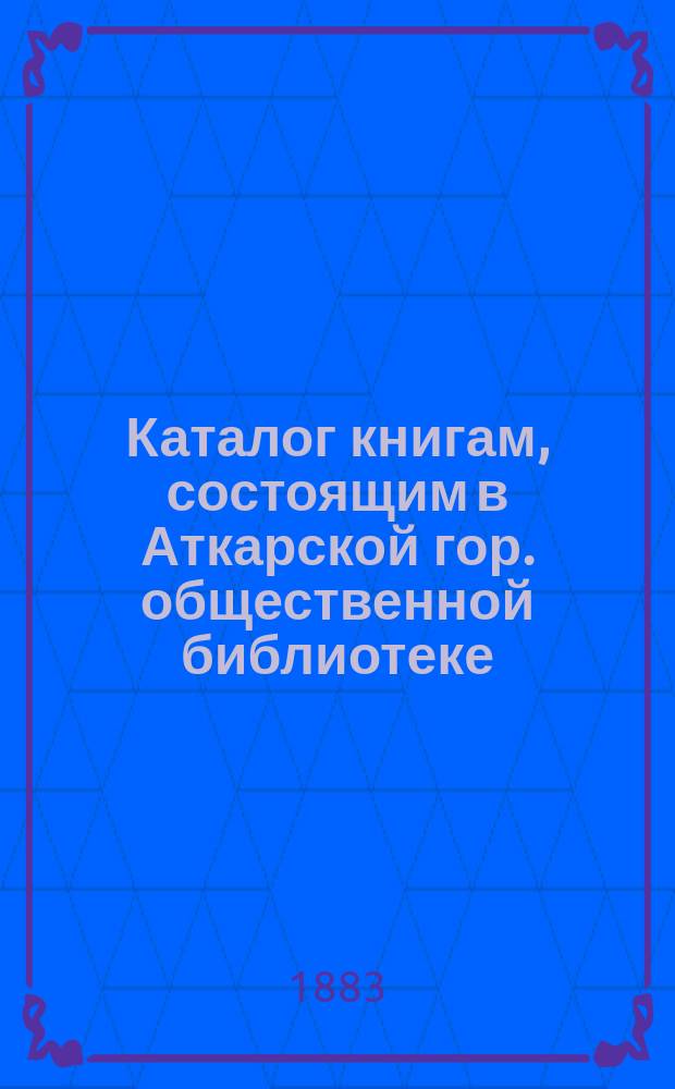 Каталог книгам, состоящим в Аткарской гор. общественной библиотеке