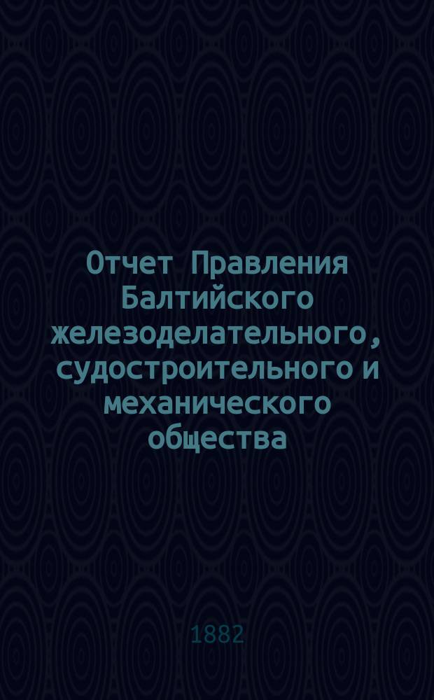 Отчет Правления Балтийского железоделательного, судостроительного и механического общества... ... за 1881 год