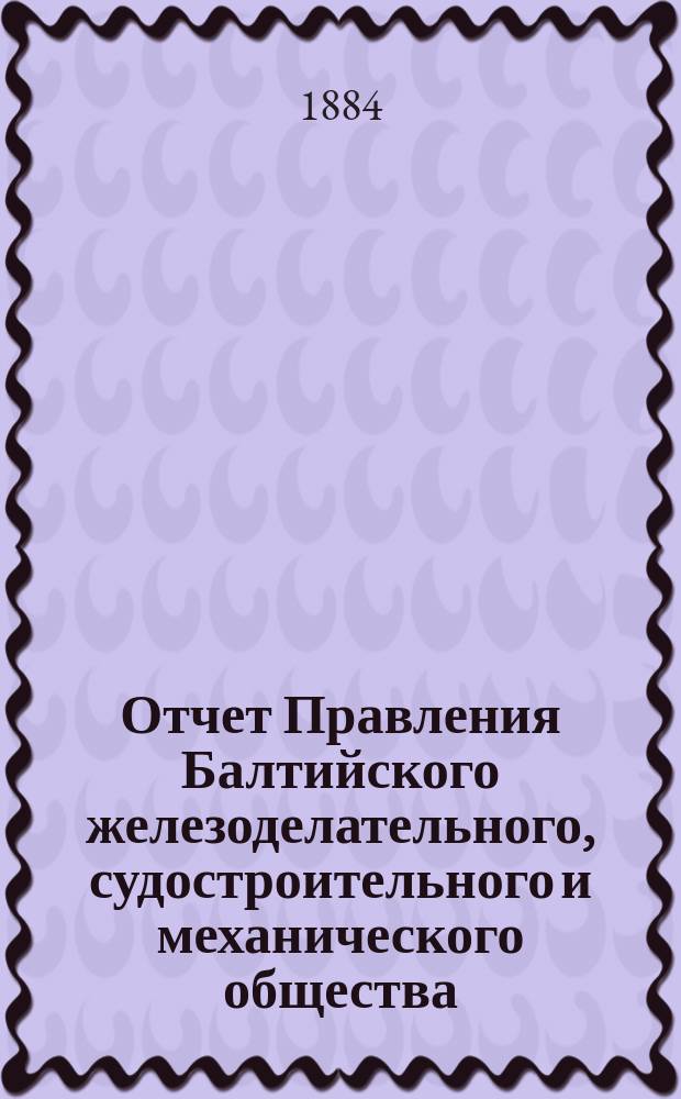 Отчет Правления Балтийского железоделательного, судостроительного и механического общества... ... за 1883 год