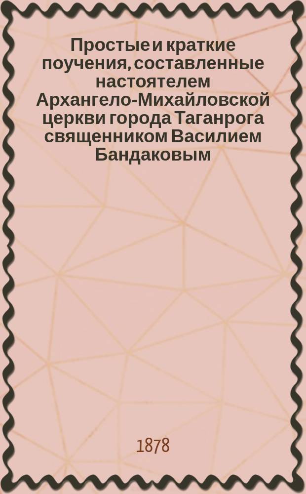 Простые и краткие поучения, составленные настоятелем Архангело-Михайловской церкви города Таганрога священником Василием Бандаковым. Т. 4. Вып. 1