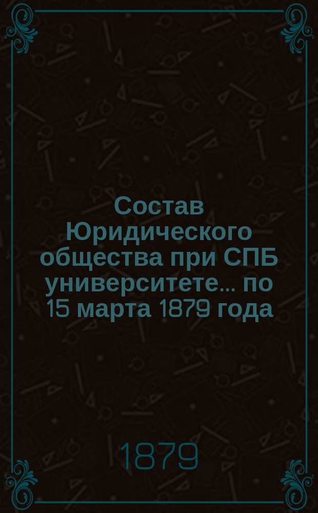 Состав Юридического общества при СПБ университете... ... по 15 марта 1879 года