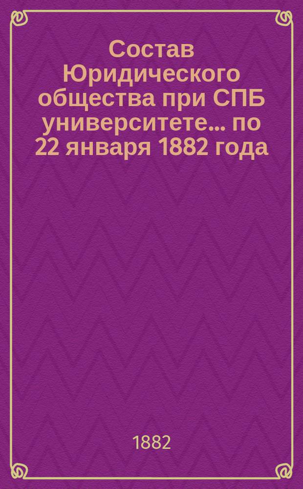 Состав Юридического общества при СПБ университете... ... по 22 января 1882 года