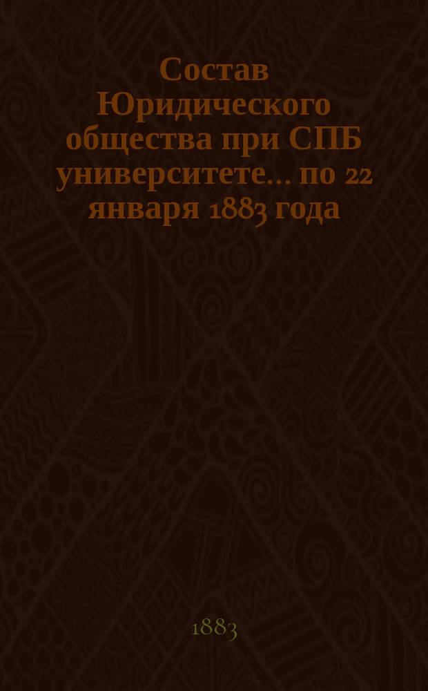 Состав Юридического общества при СПБ университете... ... по 22 января 1883 года