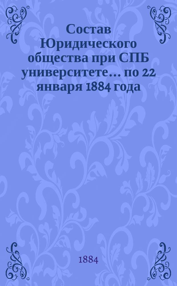 Состав Юридического общества при СПБ университете... ... по 22 января 1884 года