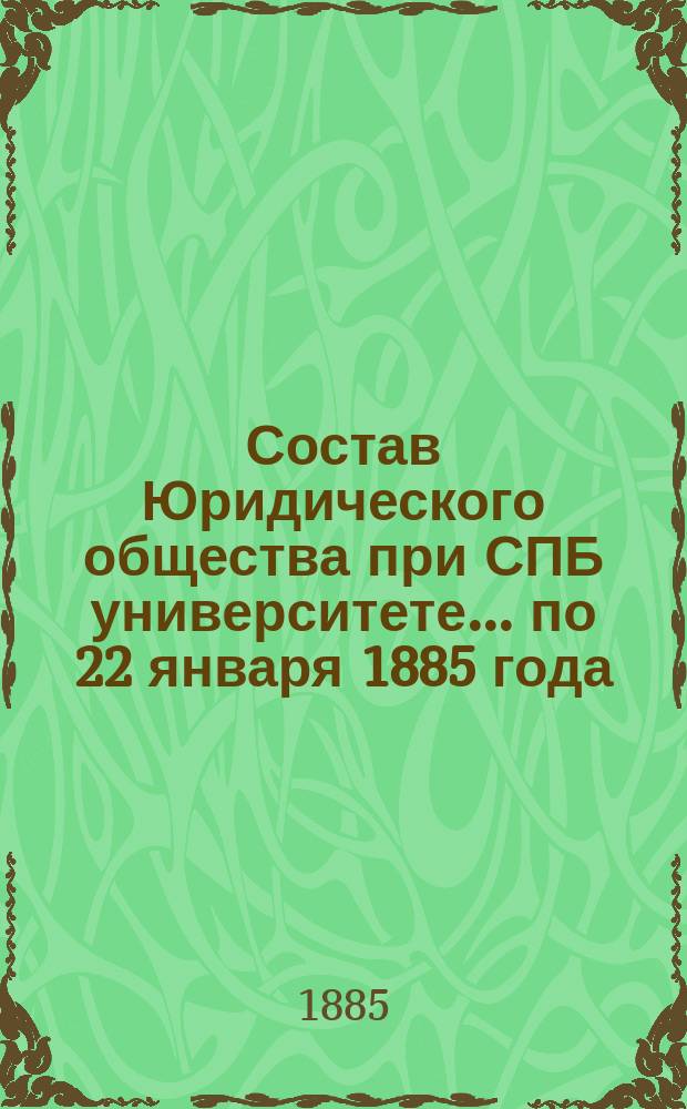 Состав Юридического общества при СПБ университете... ... по 22 января 1885 года