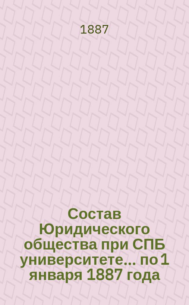 Состав Юридического общества при СПБ университете... ... по 1 января 1887 года