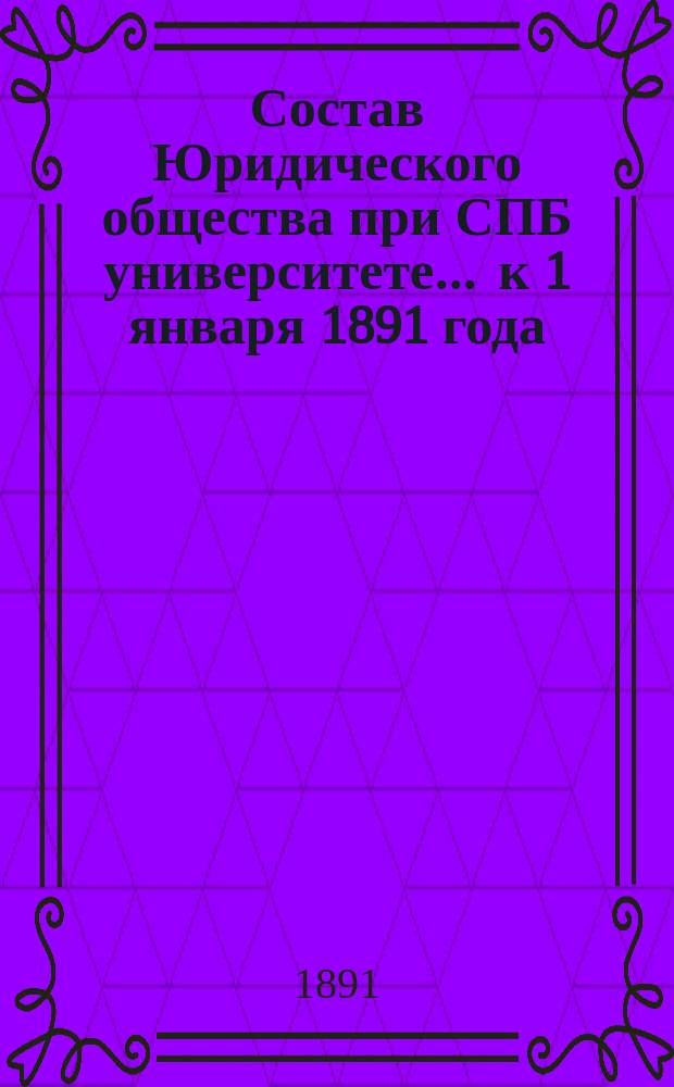 Состав Юридического общества при СПБ университете... ... к 1 января 1891 года