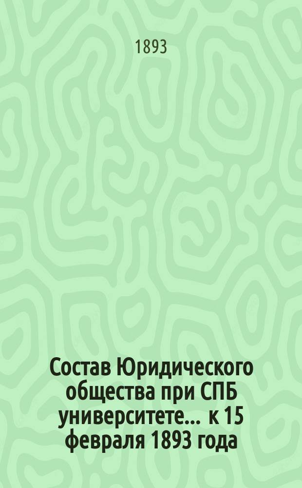Состав Юридического общества при СПБ университете... ... к 15 февраля 1893 года