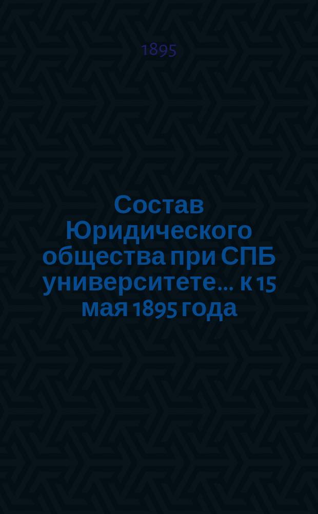 Состав Юридического общества при СПБ университете... ... к 15 мая 1895 года