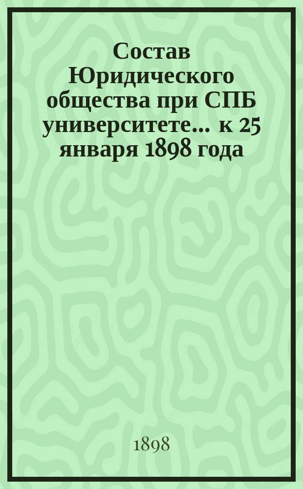 Состав Юридического общества при СПБ университете... ... к 25 января 1898 года