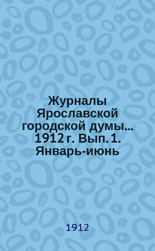 Журналы Ярославской городской думы... ... 1912 г. Вып. 1. Январь-июнь