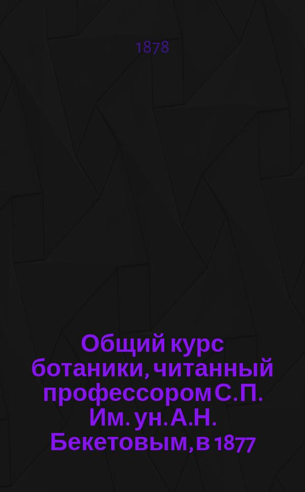 Общий курс ботаники, читанный профессором С. П. Им. ун. А.Н. Бекетовым, в 1877/8 акад. году