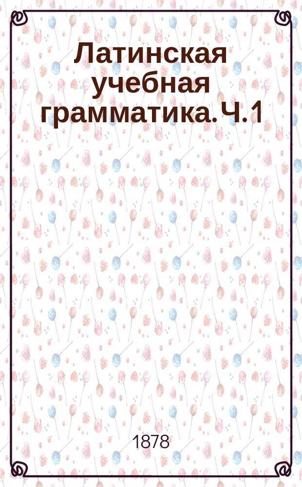 Латинская учебная грамматика. Ч. 1 : Этимология