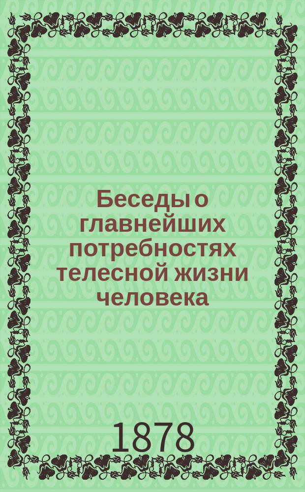 Беседы о главнейших потребностях телесной жизни человека : (Опыт нар. гигиены)
