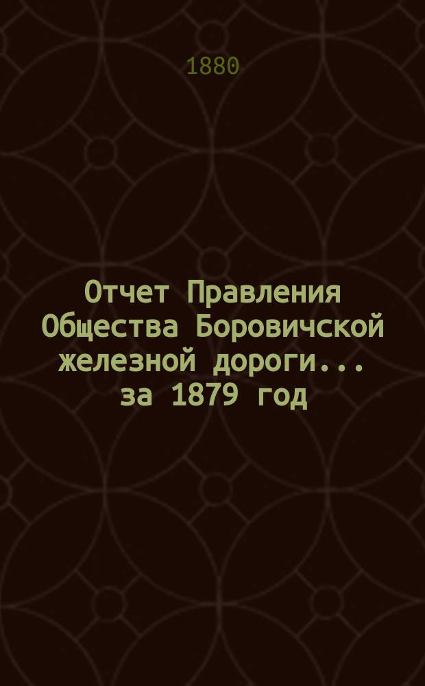 Отчет Правления Общества Боровичской железной дороги... за 1879 год