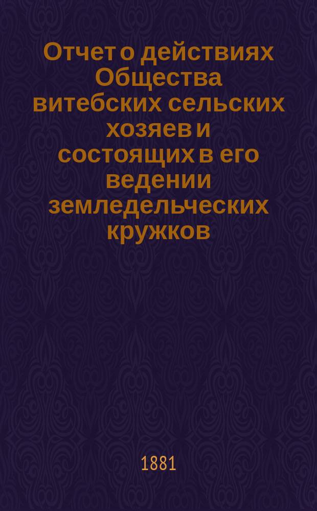 Отчет о действиях Общества витебских сельских хозяев и состоящих в его ведении земледельческих кружков... за 1880 год