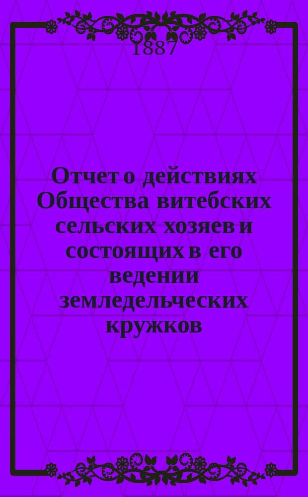 Отчет о действиях Общества витебских сельских хозяев и состоящих в его ведении земледельческих кружков... за 1885 год