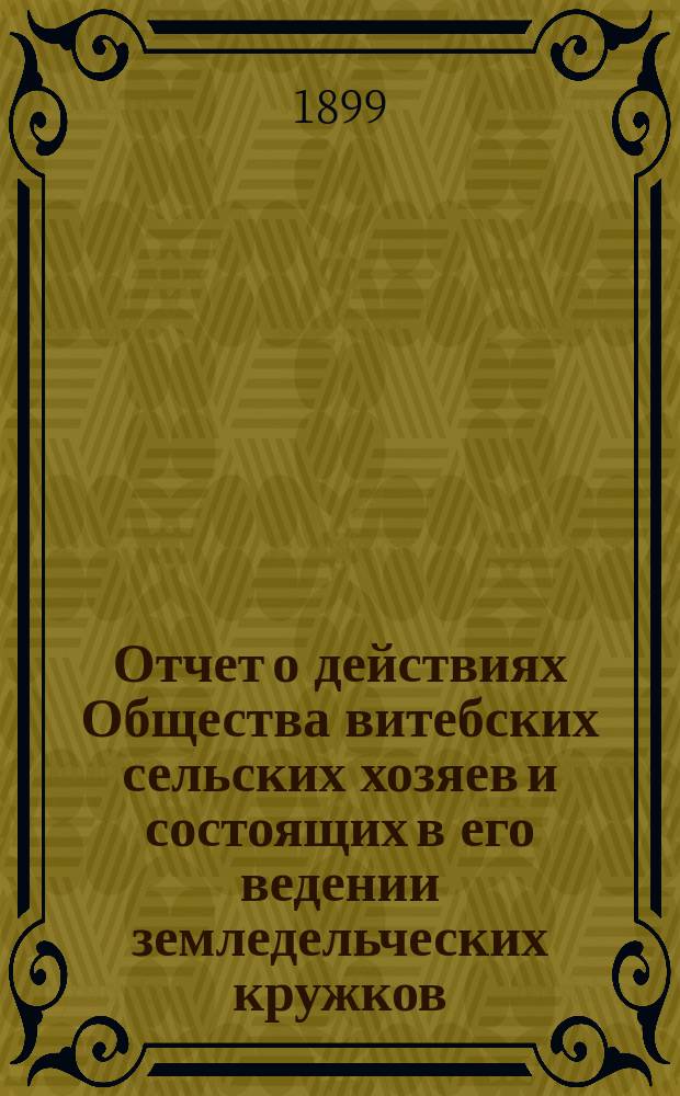 Отчет о действиях Общества витебских сельских хозяев и состоящих в его ведении земледельческих кружков... за 1897 год