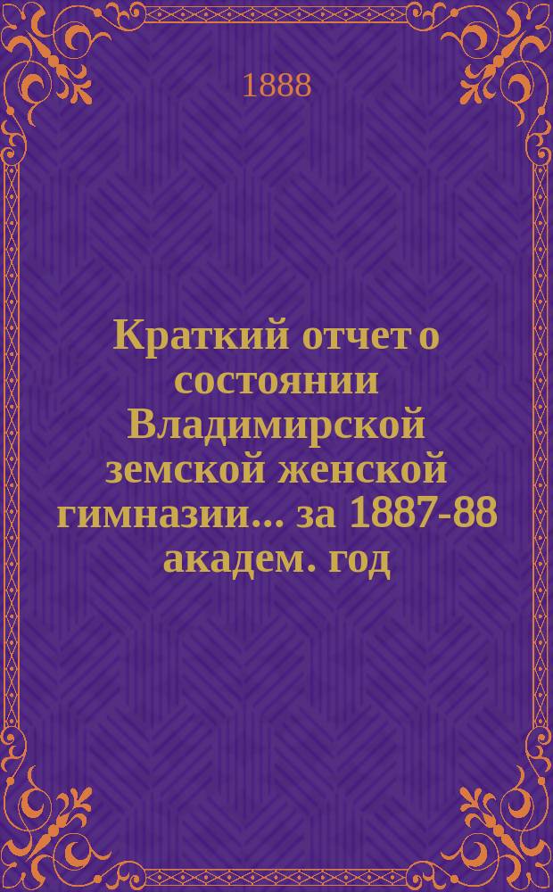 Краткий отчет о состоянии Владимирской земской женской гимназии... за 1887-88 академ. год