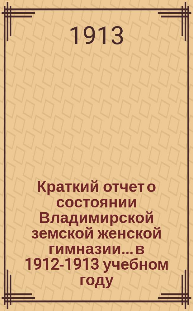 Краткий отчет о состоянии Владимирской земской женской гимназии... в 1912-1913 учебном году